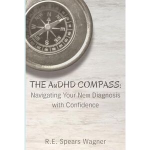 Spears Wagner, R.E. The AuDHD Compass: Navigating Your New Diagnosis with Confidence (ChuffedJourney Guides to Neurodivergence) Spears Wagner, R.E. The AuDHD Compass: Navigating Your New Diagnosis with Confidence (ChuffedJourney Guides to Neurodivergence)