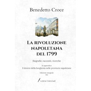 Croce, Benedetto La rivoluzione napoletana del 1799: Biografie, racconti, ricerche In appendice: Il dovere della borghesia nelle provincie napoletane Edizione integrale (1912) Croce, Benedetto La rivoluzione napoletana del 1799: Biografie, racconti, ricerche In appendice: Il dovere della borghesia nelle provincie napoletane Edizione integrale (1912)