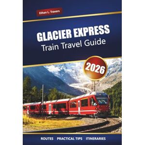 Travers, Ethan L. GLACIER EXPRESS TRAIN TRAVEL GUIDE 2026: Explore Scenic Swiss Alps Routes, Itineraries, and Must-See Stops Across Switzerland Travers, Ethan L. GLACIER EXPRESS TRAIN TRAVEL GUIDE 2026: Explore Scenic Swiss Alps Routes, Itineraries, and Must-See Stops Across Switzerland