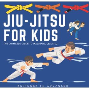 hafid, abde Jiu-Jitsu For Kids: Beginner To Advancer The Complete Guide To Mastering Jiu-Jitsu hafid, abde Jiu-Jitsu For Kids: Beginner To Advancer The Complete Guide To Mastering Jiu-Jitsu