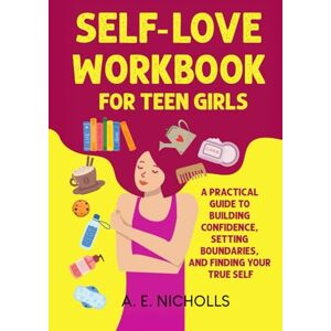 NICHOLLS, A. E. SELF-LOVE WORKBOOK FOR TEEN GIRLS: A PRACTICAL GUIDE TO BUILDING CONFIDENCE, SETTING BOUNDARIES, AND FINDING YOUR TRUE SELF NICHOLLS, A. E. SELF-LOVE WORKBOOK FOR TEEN GIRLS: A PRACTICAL GUIDE TO BUILDING CONFIDENCE, SETTING BOUNDARIES, AND FINDING YOUR TRUE SELF