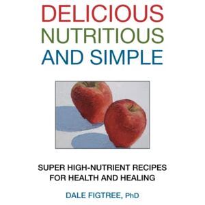 Figtree Ph.D., Dale Delicious, Nutritious and Simple: Super High-Nutrient Recipes for Health and Healing Figtree Ph.D., Dale Delicious, Nutritious and Simple: Super High-Nutrient Recipes for Health and Healing