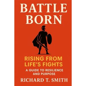 Smith, Richard T Battle Born: Rising from Life’s Fights: A Guide to Resilience and Purpose Smith, Richard T Battle Born: Rising from Life’s Fights: A Guide to Resilience and Purpose