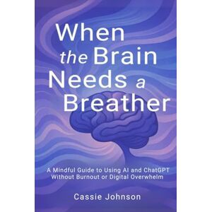 Johnson, Cassie When the Brain Needs a Breather: A Mindful Guide to Using AI and ChatGPT Without Burnout or Digital Overwhelm (Thriving with AI) Johnson, Cassie When the Brain Needs a Breather: A Mindful Guide to Using AI and ChatGPT Without Burnout or Digital Overwhelm (Thriving with AI)