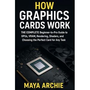 Archie, Maya HOW GRAPHICS CARDS WORK: The COMPLETE Beginner-to-Pro Guide to GPUs, VRAM, Rendering, Shaders, and Choosing the Perfect Card for Any Task Archie, Maya HOW GRAPHICS CARDS WORK: The COMPLETE Beginner-to-Pro Guide to GPUs, VRAM, Rendering, Shaders, and Choosing the Perfect Card for Any Task