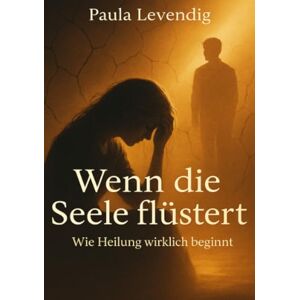 Levendig, Paula Wenn die Seele flüstert: Wie Heilung wirklich beginnt Levendig, Paula Wenn die Seele flüstert: Wie Heilung wirklich beginnt