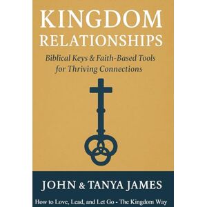 James, John Kingdom Relationships: Biblical Keys & Faith-Based Tools for Thriving Connections James, John Kingdom Relationships: Biblical Keys & Faith-Based Tools for Thriving Connections