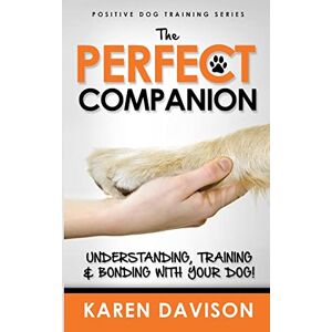 Davison, karen The Perfect Companion Understanding, Training and Bonding with Your Dog!: 2017 Extended Edition: Volume 1 (Positive Dog Training) Davison, karen The Perfect Companion Understanding, Training and Bonding with Your Dog!: 2017 Extended Edition: Volume 1 (Positive Dog Training)
