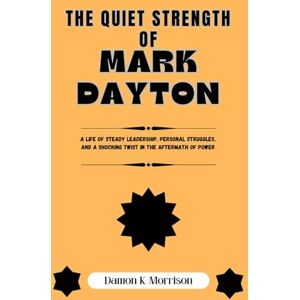 Morrison, Damon K. THE QUIET STRENGTH OF MARK DAYTON: A Life of Steady Leadership, Personal Struggles, and a Shocking Twist in the Aftermath of Power (The Fascinating Journey Of Political Icons) Morrison, Damon K. THE QUIET STRENGTH OF MARK DAYTON: A Life of Steady Leadership, Personal Struggles, and a Shocking Twist in the Aftermath of Power (The Fascinating Journey Of Political Icons)