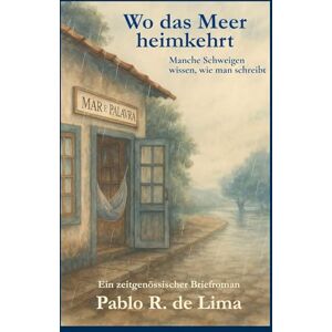 de Lima, Pablo R Wo das Meer heimkehrt: Ein poetischer Briefroman über Sehnsucht, Verlust und das, was zwischen den Worten bleibt. de Lima, Pablo R Wo das Meer heimkehrt: Ein poetischer Briefroman über Sehnsucht, Verlust und das, was zwischen den Worten bleibt.