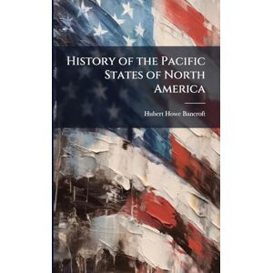 Bancroft, Hubert Howe History of the Pacific States of North America Bancroft, Hubert Howe History of the Pacific States of North America