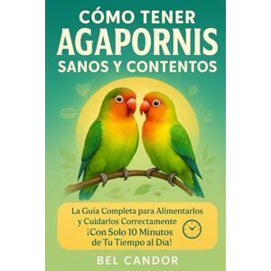CANDOR, BEL CÓMO TENER AGAPORNIS SANOS Y CONTENTOS: La Guía Completa para Alimentarlos y Cuidarlos Correctamente ¡Con Solo 10 Minutos de Tu Tiempo al Día!: 2 CANDOR, BEL CÓMO TENER AGAPORNIS SANOS Y CONTENTOS: La Guía Completa para Alimentarlos y Cuidarlos Correctamente ¡Con Solo 10 Minutos de Tu Tiempo al Día!: 2