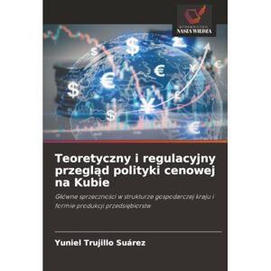 Trujillo Suárez, Yuniel Teoretyczny i regulacyjny przegląd polityki cenowej na Kubie: Główne sprzeczności w strukturze gospodarczej kraju i formie produkcji przedsiębiorstw: ... kraju i formie produkcji przedsi¿biorstw Trujillo Suárez, Yuniel Teoretyczny i regulacyjny przegląd polityki cenowej na Kubie: Główne sprzeczności w strukturze gospodarczej kraju i formie produkcji przedsiębiorstw: ... kraju i formie produkcji przedsi¿biorstw