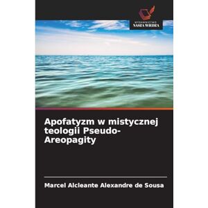 Alexandre de Sousa, Marcel Alcleante Apofatyzm w mistycznej teologii Pseudo-Areopagity Alexandre de Sousa, Marcel Alcleante Apofatyzm w mistycznej teologii Pseudo-Areopagity
