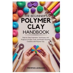 Leonard, Memphis THE BEGINNER'S POLYMER CLAY HANDBOOK: Step-by-Step Inspiration, Techniques, and Projects to Sculpt, Craft, and Perfect Stunning Creations with Polymer Clay Leonard, Memphis THE BEGINNER'S POLYMER CLAY HANDBOOK: Step-by-Step Inspiration, Techniques, and Projects to Sculpt, Craft, and Perfect Stunning Creations with Polymer Clay