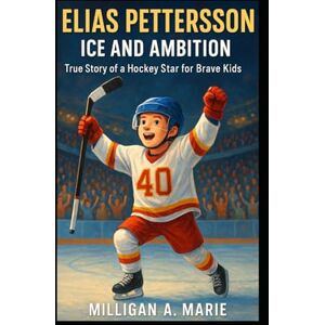 A. Marie, Milligan ELIAS PETTERSSON: ICE AND AMBITION: True Story of a Hockey Star for Brave Kids A. Marie, Milligan ELIAS PETTERSSON: ICE AND AMBITION: True Story of a Hockey Star for Brave Kids