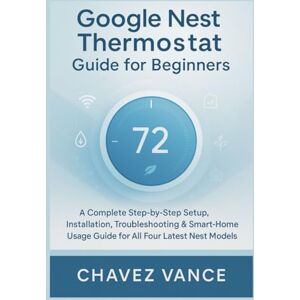 VANCE, CHAVEZ Google Nest Thermostat Guide for Beginners: A Complete Step-by-Step Setup, Installation, Troubleshooting & Smart-Home Usage Guide for All Four Latest Nest Models VANCE, CHAVEZ Google Nest Thermostat Guide for Beginners: A Complete Step-by-Step Setup, Installation, Troubleshooting & Smart-Home Usage Guide for All Four Latest Nest Models