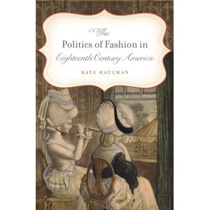 Haulman, Kate The Politics of Fashion in Eighteenth-Century America (Gender and American Culture) Haulman, Kate The Politics of Fashion in Eighteenth-Century America (Gender and American Culture)