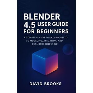Brooks, David Blender 4.5 User Guide for Beginners: A Comprehensive Walkthrough for 3D Modeling, Animation, and Realistic Rendering Brooks, David Blender 4.5 User Guide for Beginners: A Comprehensive Walkthrough for 3D Modeling, Animation, and Realistic Rendering