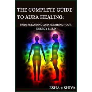 x Shiva, Esha The Complete Guide to Aura Healing: Understanding and Repairing Your Energy Field x Shiva, Esha The Complete Guide to Aura Healing: Understanding and Repairing Your Energy Field