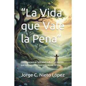 Nieto López, Jorge C. “La Vida que Vale la Pena”: Cómo encontrar felicidad real en un mundo que nos enseña a buscarla donde no está Nieto López, Jorge C. “La Vida que Vale la Pena”: Cómo encontrar felicidad real en un mundo que nos enseña a buscarla donde no está