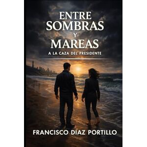 DÍAZ PORTILLO, FRANCISCO ENTRE SOMBRAS Y MAREAS a la Caza del Presidente DÍAZ PORTILLO, FRANCISCO ENTRE SOMBRAS Y MAREAS a la Caza del Presidente