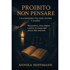 Hoffmann, Annika Proibito Non Pensare: L’Illuminismo tra fede, potere e sapere Hoffmann, Annika Proibito Non Pensare: L’Illuminismo tra fede, potere e sapere