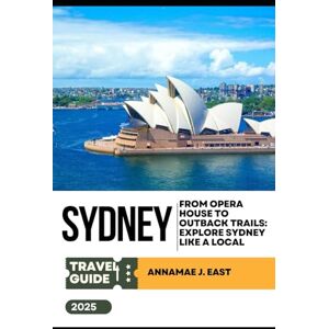 East, Annamae J. SYDNEY TRAVEL GUIDE 2025: From Opera House to Outback Trails: Explore Sydney Like a Local East, Annamae J. SYDNEY TRAVEL GUIDE 2025: From Opera House to Outback Trails: Explore Sydney Like a Local