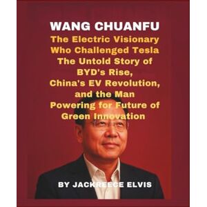 Elvis, Jackreece Wang Chuanfu: The Electric Visionary Who Challenged Tesla: The Untold Story of BYD’s Rise, China’s EV Revolution, and the Man Powering the Future of Green Innovation Elvis, Jackreece Wang Chuanfu: The Electric Visionary Who Challenged Tesla: The Untold Story of BYD’s Rise, China’s EV Revolution, and the Man Powering the Future of Green Innovation