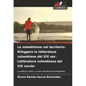 García Benavides, Álvaro Ramón La maledizione nel territorio: Rileggere la letteratura colombiana del XIX sec. Letteratura colombiana del XIX secolo: La maldición (1859) e i confini culturali del fiume Magdalena García Benavides, Álvaro Ramón La maledizione nel territorio: Rileggere la letteratura colombiana del XIX sec. Letteratura colombiana del XIX secolo: La maldición (1859) e i confini culturali del fiume Magdalena