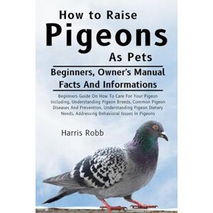 Robb, Harris HOW TO RAISE PIGEONS AS PETS: Beginners Guide On How To Care For Your Pigeon Including, Understanding Pigeon Breeds, Common Pigeon Diseases And ... Addressing Behavioral Issues In Pigeons Robb, Harris HOW TO RAISE PIGEONS AS PETS: Beginners Guide On How To Care For Your Pigeon Including, Understanding Pigeon Breeds, Common Pigeon Diseases And ... Addressing Behavioral Issues In Pigeons