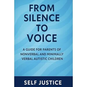 Justice, Self From Silence to Voice: A Guide for Parents of Nonverbal and Minimally Verbal Autistic Children Justice, Self From Silence to Voice: A Guide for Parents of Nonverbal and Minimally Verbal Autistic Children