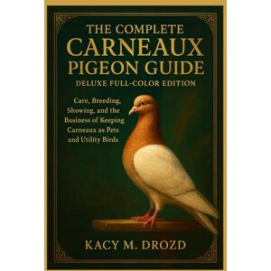 M. Drozd, Kacy The Complete Carneaux Pigeon Guide: Care, Breeding, Showing, and the Business of Keeping Carneaux as Pets and Utility Birds M. Drozd, Kacy The Complete Carneaux Pigeon Guide: Care, Breeding, Showing, and the Business of Keeping Carneaux as Pets and Utility Birds