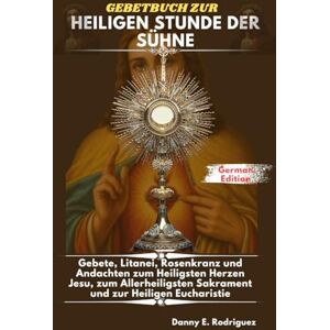 Rodriguez GEBETBUCH ZUR HEILIGEN STUNDE DER SÜHNE: Gebete, Litanei, Rosenkranz und Andachten zum Heiligsten Herzen Jesu, zum Allerheiligsten Sakrament und zur Heiligen Eucharistie Rodriguez GEBETBUCH ZUR HEILIGEN STUNDE DER SÜHNE: Gebete, Litanei, Rosenkranz und Andachten zum Heiligsten Herzen Jesu, zum Allerheiligsten Sakrament und zur Heiligen Eucharistie