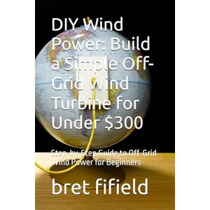 fifield, bret DIY Wind Power: Build a Simple Off-Grid Wind Turbine for Under $300: Step-by-Step Guide to Off-Grid Wind Power for Beginners (OFF-GRID SOLAR POWER FOR BEGINNERS) fifield, bret DIY Wind Power: Build a Simple Off-Grid Wind Turbine for Under $300: Step-by-Step Guide to Off-Grid Wind Power for Beginners (OFF-GRID SOLAR POWER FOR BEGINNERS)