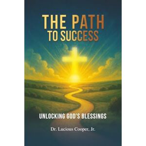 Cooper Jr., Dr. Lucious The Path to Success: Unlocking god’s Blessings Cooper Jr., Dr. Lucious The Path to Success: Unlocking god’s Blessings