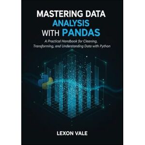 VALE, LEXON Mastering Data Analysis with Pandas: A Practical Handbook for Cleaning, Transforming, and Understanding Data with Python VALE, LEXON Mastering Data Analysis with Pandas: A Practical Handbook for Cleaning, Transforming, and Understanding Data with Python