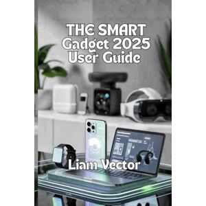 Vector, Liam The Smart Gadget Guide 2025 User Guide: Smartwatches, Laptops, Audio Gear, Gaming Devices, and the Future of Everyday Tech Vector, Liam The Smart Gadget Guide 2025 User Guide: Smartwatches, Laptops, Audio Gear, Gaming Devices, and the Future of Everyday Tech