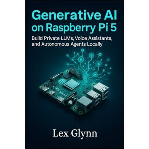 Glynn, Lex Generative AI on Raspberry Pi 5: Build Private LLMs, Voice Assistants, and Autonomous Agents Locally Glynn, Lex Generative AI on Raspberry Pi 5: Build Private LLMs, Voice Assistants, and Autonomous Agents Locally