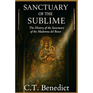 Benedict, C.T. Sanctuary of the Sublime: The History of the Sanctuary of the Madonna del Bosco: Sacred Compass: The Light Of Modern Catholicism Vol.51 Benedict, C.T. Sanctuary of the Sublime: The History of the Sanctuary of the Madonna del Bosco: Sacred Compass: The Light Of Modern Catholicism Vol.51