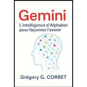 CORBET, Grégory G. Gemini: L’intelligence d’Alphabet pour façonner l’avenir (IA aujourd'hui et demain) CORBET, Grégory G. Gemini: L’intelligence d’Alphabet pour façonner l’avenir (IA aujourd'hui et demain)