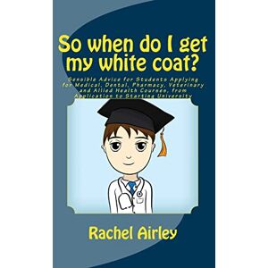 Airley, Dr Rachel E So when do I get my white coat?: Sensible Advice for Students Applying for Medical, Dental, Pharmacy, Veterinary and Allied Health Courses, from your Application to Starting University Airley, Dr Rachel E So when do I get my white coat?: Sensible Advice for Students Applying for Medical, Dental, Pharmacy, Veterinary and Allied Health Courses, from your Application to Starting University