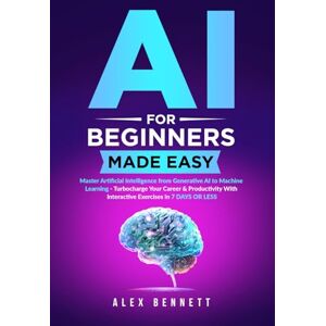 Bennett, Alex AI for Beginners Made Easy: Master Artificial Intelligence from Generative AI to Machine Learning Turbocharge Your Career & Productivity With Interactive Exercises in 7 Days or Less Bennett, Alex AI for Beginners Made Easy: Master Artificial Intelligence from Generative AI to Machine Learning Turbocharge Your Career & Productivity With Interactive Exercises in 7 Days or Less