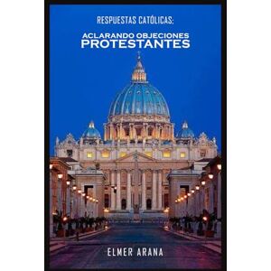Arana, Por Elmer Respuestas Católicas; Aclarando Objeciones Protestantes: Un Diálogo Constructivo sobre la Fe Cristiana Arana, Por Elmer Respuestas Católicas; Aclarando Objeciones Protestantes: Un Diálogo Constructivo sobre la Fe Cristiana