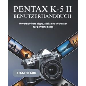 Clark, Liam Pentax K-5 II Benutzerhandbuch: Unverzichtbare Tipps, Tricks und Techniken für perfekte Fotos Clark, Liam Pentax K-5 II Benutzerhandbuch: Unverzichtbare Tipps, Tricks und Techniken für perfekte Fotos