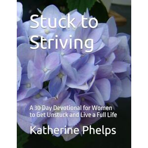 Phelps, Katherine Stuck to Striving: A 30 Day Devotional for Women to Get Unstuck and Live a Full Life Phelps, Katherine Stuck to Striving: A 30 Day Devotional for Women to Get Unstuck and Live a Full Life