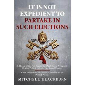 Blackburn, Mitchell It is Not Expedient to Partake in Such Elections: A History of the Non Expedit, the Papal Ban on Voting and Holding Political Office in Italy from 1866-1919, With Considerations on Electoral Abstenti Blackburn, Mitchell It is Not Expedient to Partake in Such Elections: A History of the Non Expedit, the Papal Ban on Voting and Holding Political Office in Italy from 1866-1919, With Considerations on Electoral Abstenti