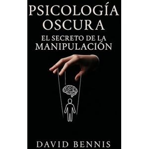 Bennis, David Psicología Oscura: El Secreto de la Manipulación: Aprende el Arte de Leer a las Personas para Influir en el Comportamiento Humano y Tomar el Control en las Relaciones Bennis, David Psicología Oscura: El Secreto de la Manipulación: Aprende el Arte de Leer a las Personas para Influir en el Comportamiento Humano y Tomar el Control en las Relaciones