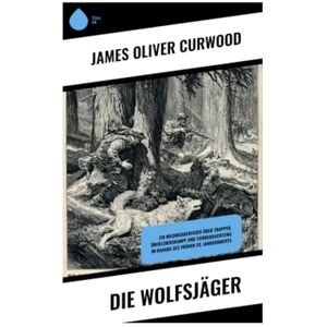 Curwood, James Oliver Die Wolfsjäger: Ein Wildnisabenteuer über Trapper, Überlebenskampf und Tierbeobachtung im Kanada des frühen 20. Jahrhunderts Curwood, James Oliver Die Wolfsjäger: Ein Wildnisabenteuer über Trapper, Überlebenskampf und Tierbeobachtung im Kanada des frühen 20. Jahrhunderts