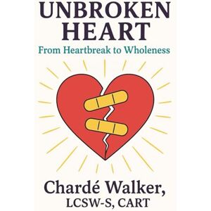 Walker, LCSW-S CART, Chardé Unbroken Heart: From Heartbreak to Wholeness Walker, LCSW-S CART, Chardé Unbroken Heart: From Heartbreak to Wholeness